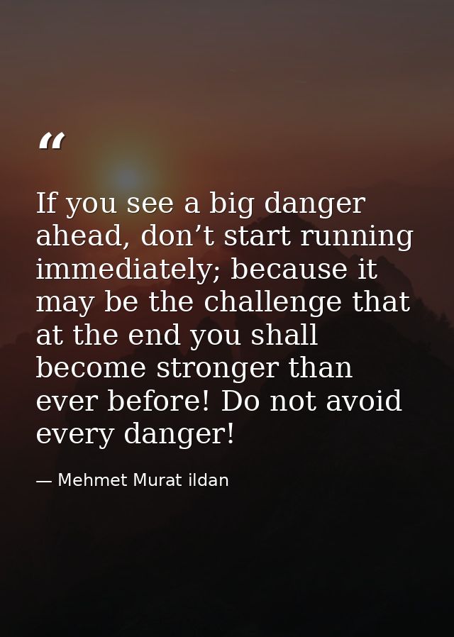 If you see a big danger ahead, don’t start running immediately; because it may be the challenge that at the end you shal — Mehmet Murat ildan