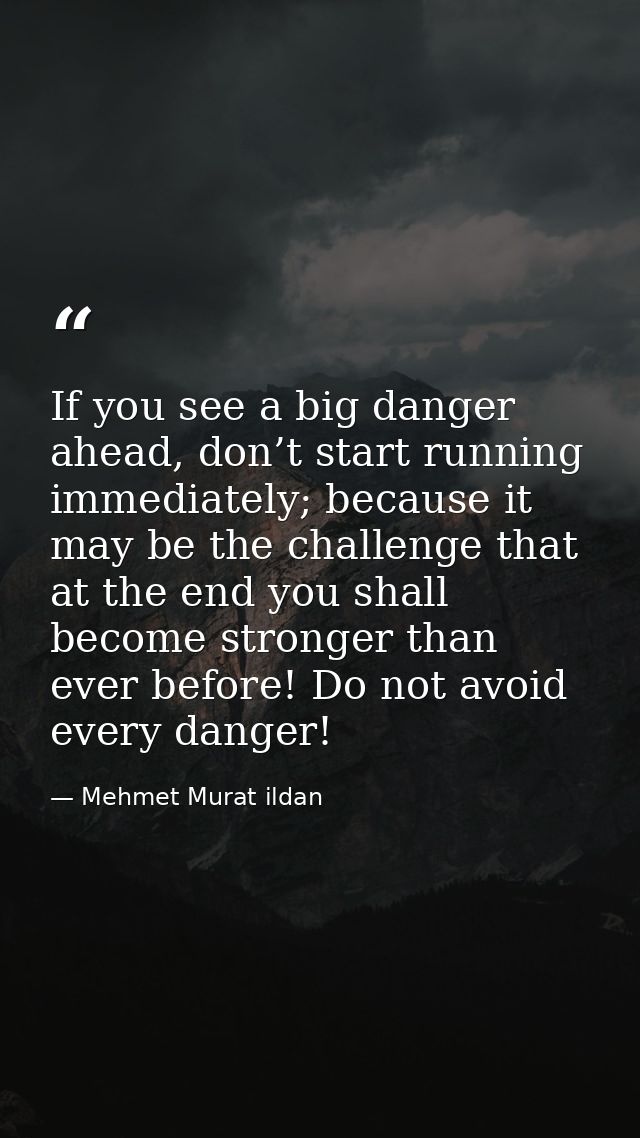 If you see a big danger ahead, don’t start running immediately; because it may be the challenge that at the end you shal — Mehmet Murat ildan