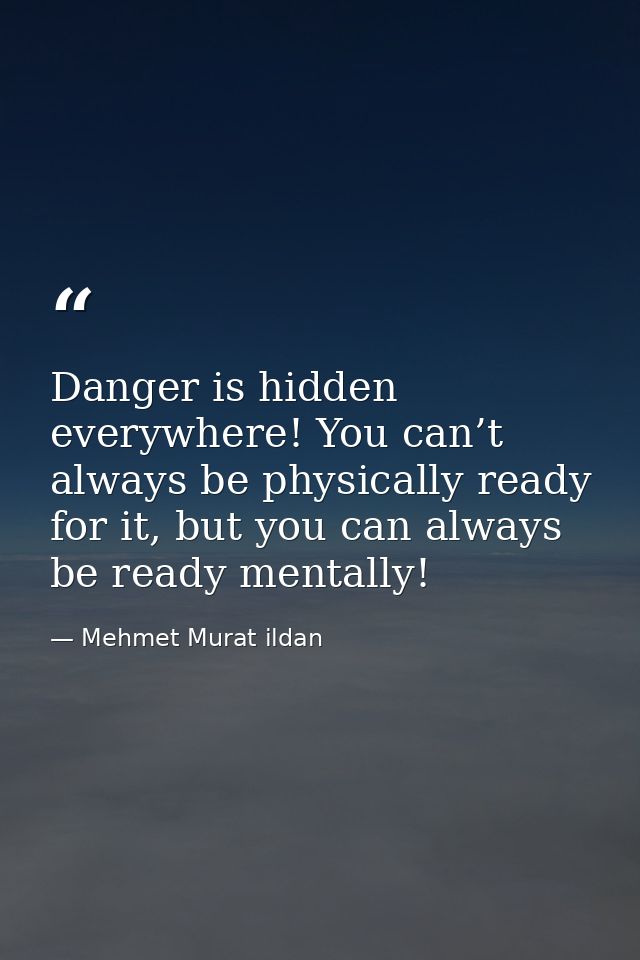 Danger is hidden everywhere! You can’t always be physically ready for it, but you can always be ready mentally! — Mehmet Murat ildan