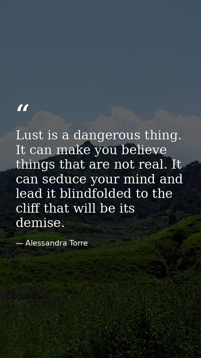 Lust is a dangerous thing. It can make you believe things that are not real. It can seduce your mind and lead it blindfo — Alessandra Torre