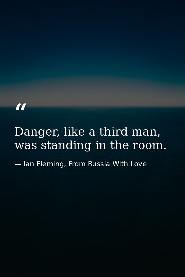 Danger, like a third man, was standing in the room. — Ian Fleming, From Russia With Love