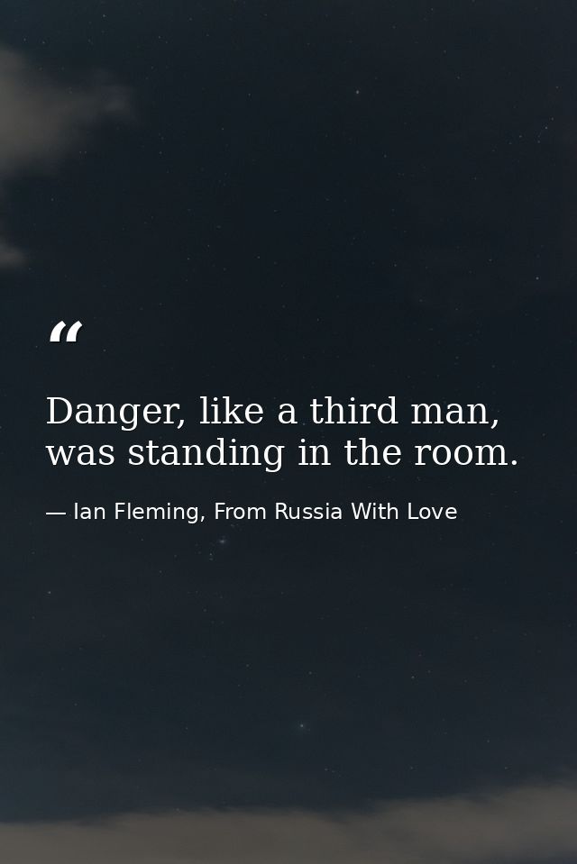 Danger, like a third man, was standing in the room. — Ian Fleming, From Russia With Love