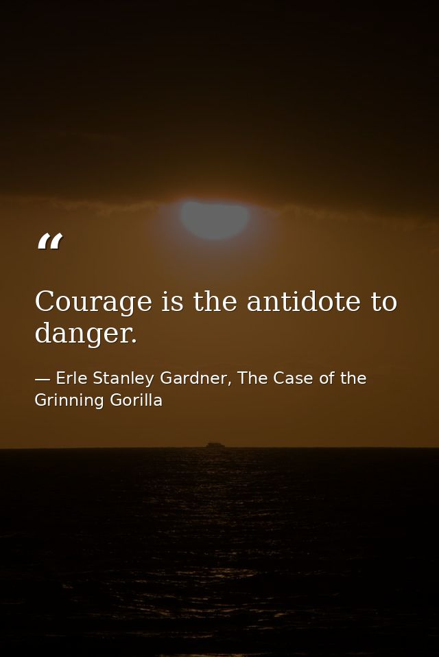 Courage is the antidote to danger. — Erle Stanley Gardner, The Case of the Grinning Gorilla