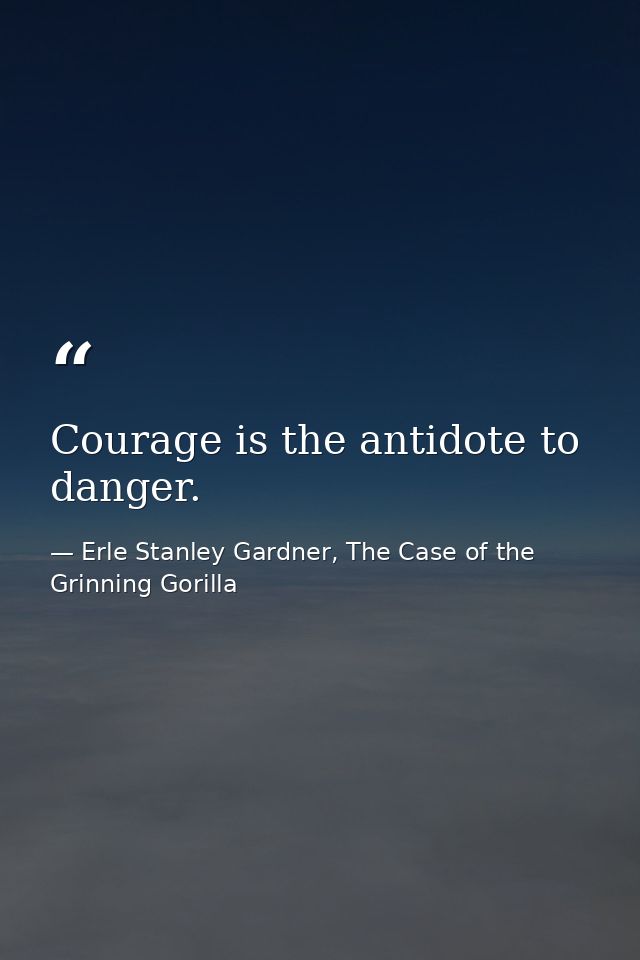 Courage is the antidote to danger. — Erle Stanley Gardner, The Case of the Grinning Gorilla