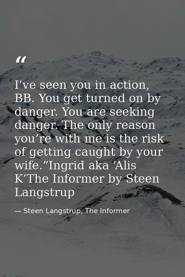 I’ve seen you in action, BB. You get turned on by danger. You are seeking danger. The only reason you’re with me is the  — Steen Langstrup, The Informer