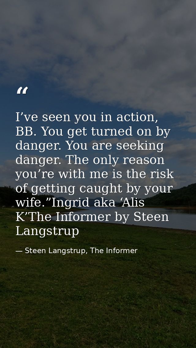 I’ve seen you in action, BB. You get turned on by danger. You are seeking danger. The only reason you’re with me is the  — Steen Langstrup, The Informer