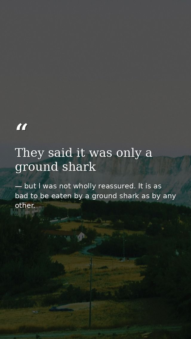 They said it was only a ground shark — but I was not wholly reassured. It is as bad to be eaten by a ground shark as by any other.
