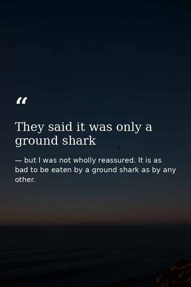 They said it was only a ground shark — but I was not wholly reassured. It is as bad to be eaten by a ground shark as by any other.