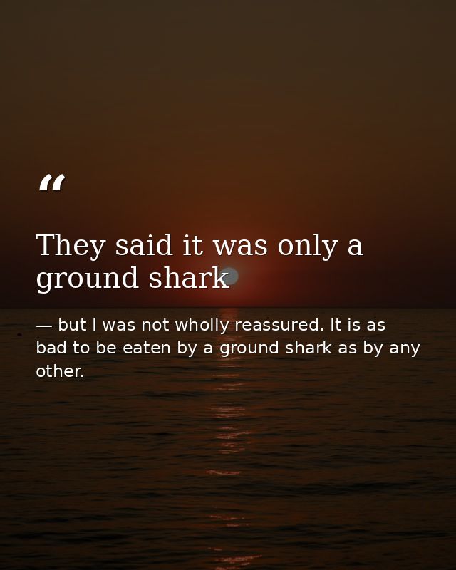 They said it was only a ground shark — but I was not wholly reassured. It is as bad to be eaten by a ground shark as by any other.