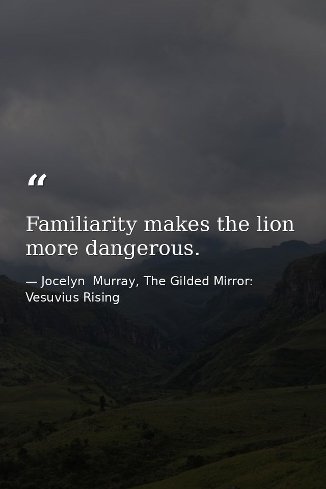 Familiarity makes the lion more dangerous. — Jocelyn  Murray, The Gilded Mirror: Vesuvius Rising
