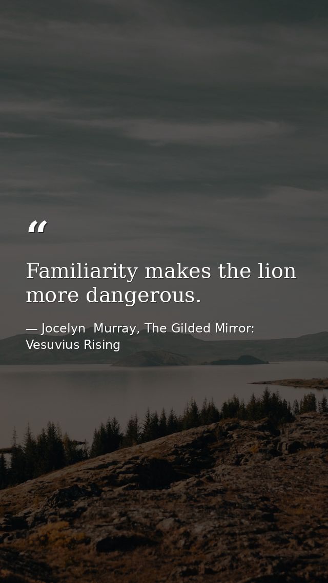 Familiarity makes the lion more dangerous. — Jocelyn  Murray, The Gilded Mirror: Vesuvius Rising
