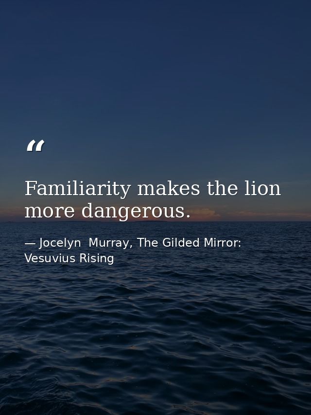 Familiarity makes the lion more dangerous. — Jocelyn  Murray, The Gilded Mirror: Vesuvius Rising