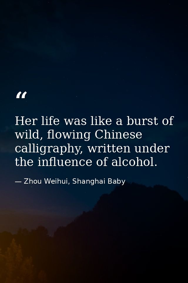 Her life was like a burst of wild, flowing Chinese calligraphy, written under the influence of alcohol. — Zhou Weihui, Shanghai Baby