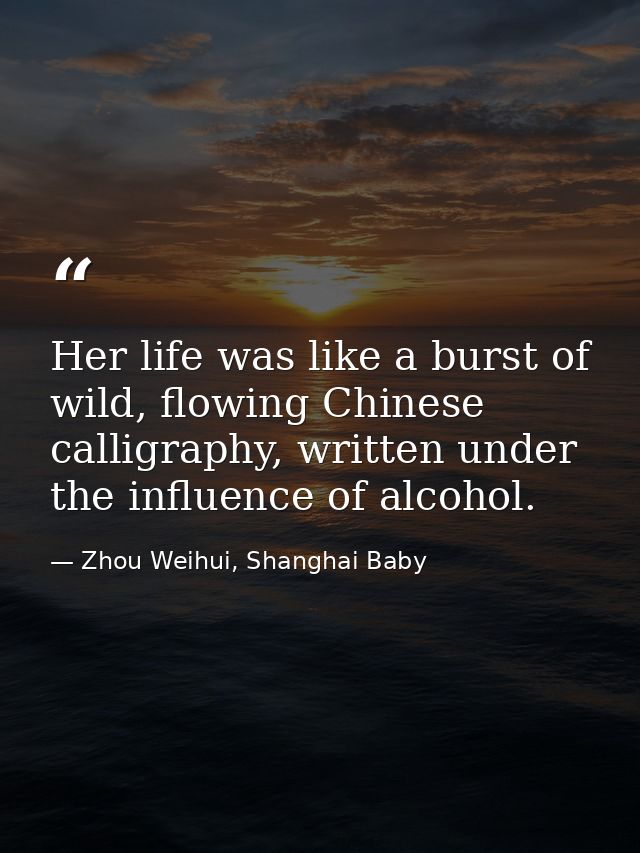 Her life was like a burst of wild, flowing Chinese calligraphy, written under the influence of alcohol. — Zhou Weihui, Shanghai Baby