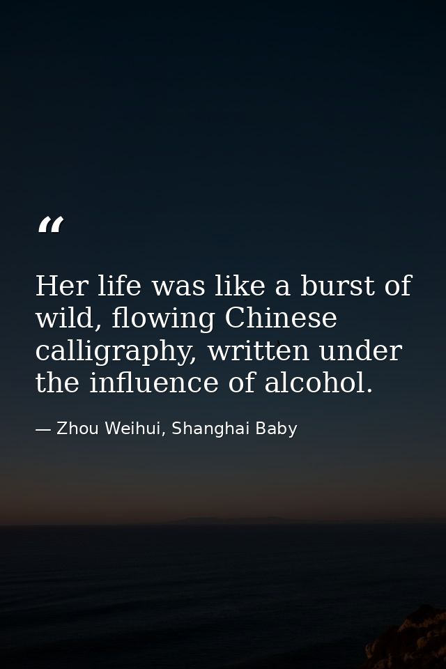 Her life was like a burst of wild, flowing Chinese calligraphy, written under the influence of alcohol. — Zhou Weihui, Shanghai Baby