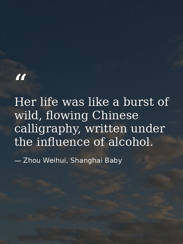 Her life was like a burst of wild, flowing Chinese calligraphy, written under the influence of alcohol. — Zhou Weihui, Shanghai Baby