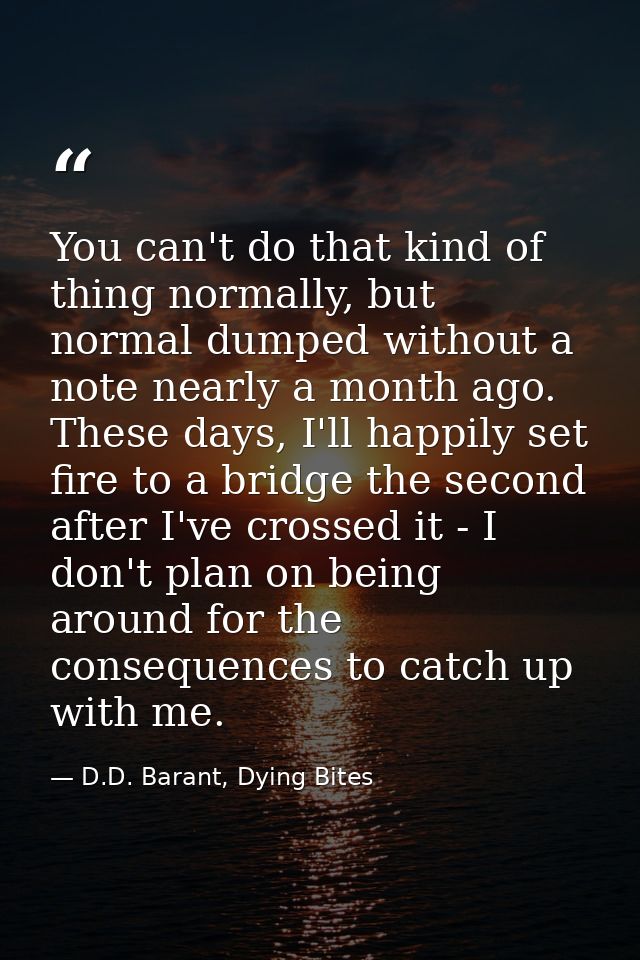 You can't do that kind of thing normally, but normal dumped without a note nearly a month ago. These days, I'll happily  — D.D. Barant, Dying Bites