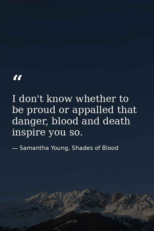 I don't know whether to be proud or appalled that danger, blood and death inspire you so. — Samantha Young, Shades of Blood