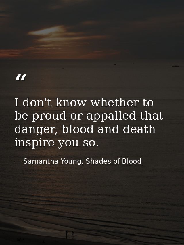 I don't know whether to be proud or appalled that danger, blood and death inspire you so. — Samantha Young, Shades of Blood