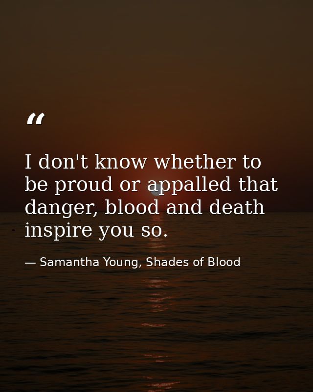 I don't know whether to be proud or appalled that danger, blood and death inspire you so. — Samantha Young, Shades of Blood