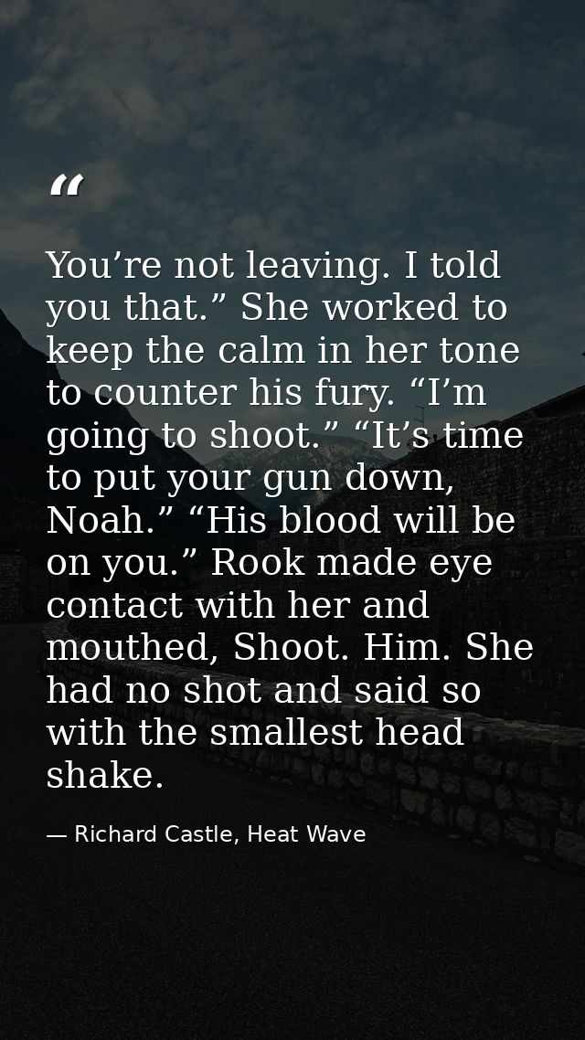 You’re not leaving. I told you that.” She worked to keep the calm in her tone to counter his fury. “I’m going to shoot.” — Richard Castle, Heat Wave