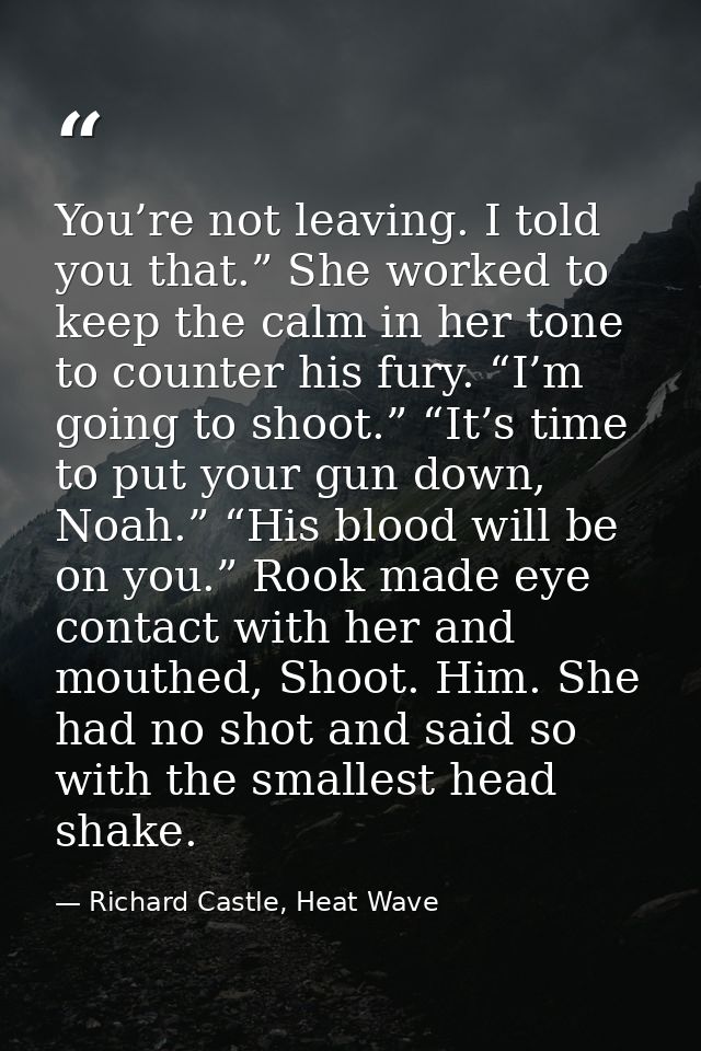 You’re not leaving. I told you that.” She worked to keep the calm in her tone to counter his fury. “I’m going to shoot.” — Richard Castle, Heat Wave