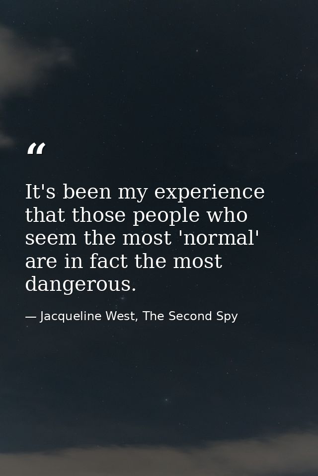 It's been my experience that those people who seem the most 'normal' are in fact the most dangerous. — Jacqueline West, The Second Spy