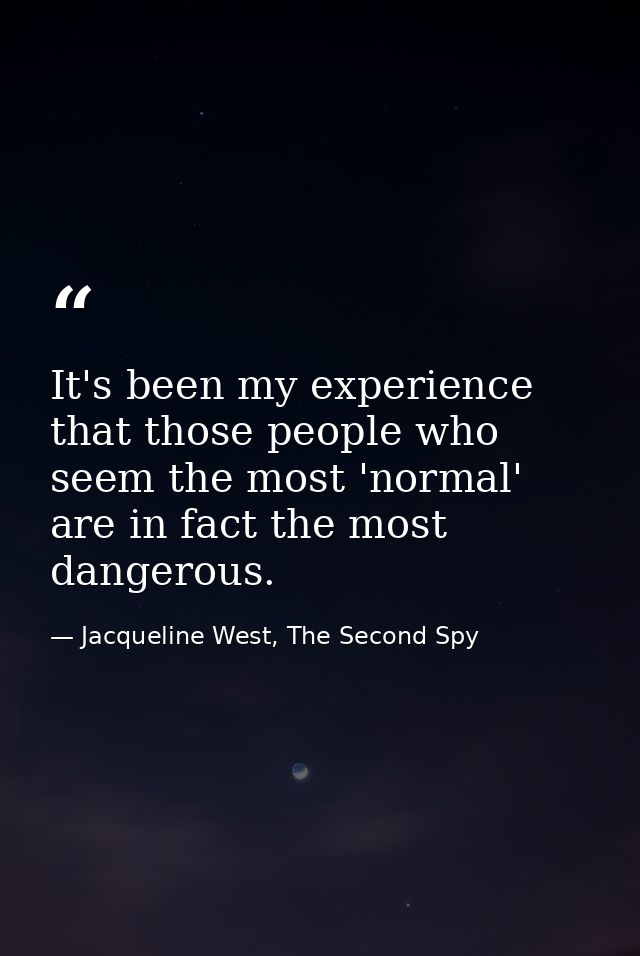 It's been my experience that those people who seem the most 'normal' are in fact the most dangerous. — Jacqueline West, The Second Spy
