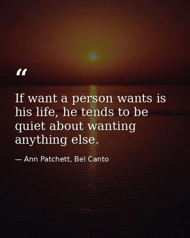 If want a person wants is his life, he tends to be quiet about wanting anything else. — Ann Patchett, Bel Canto