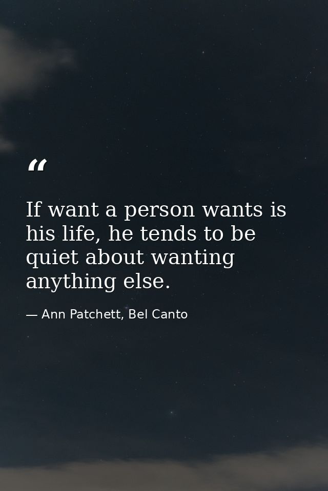 If want a person wants is his life, he tends to be quiet about wanting anything else. — Ann Patchett, Bel Canto