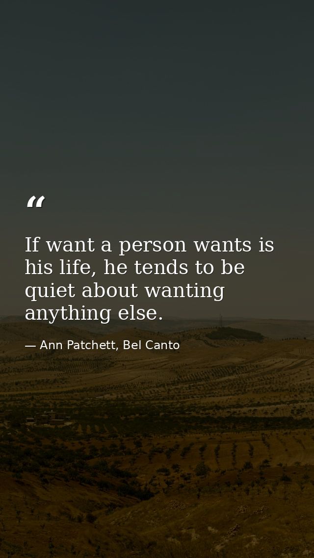 If want a person wants is his life, he tends to be quiet about wanting anything else. — Ann Patchett, Bel Canto