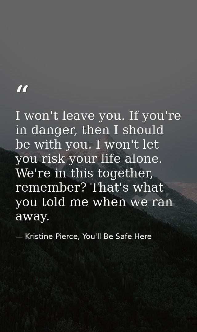 I won't leave you. If you're in danger, then I should be with you. I won't let you risk your life alone. We're in this t — Kristine Pierce, You'll Be Safe Here