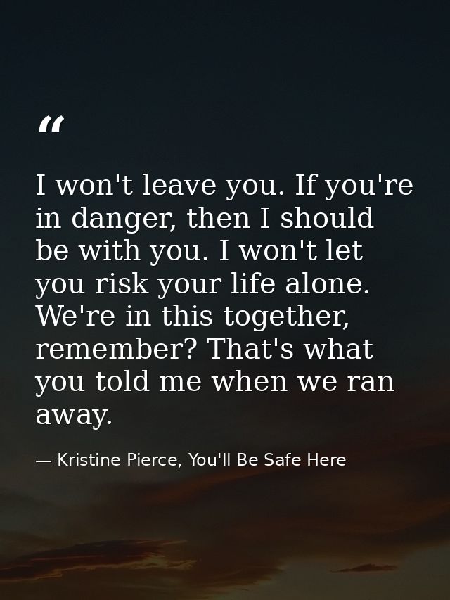 I won't leave you. If you're in danger, then I should be with you. I won't let you risk your life alone. We're in this t — Kristine Pierce, You'll Be Safe Here