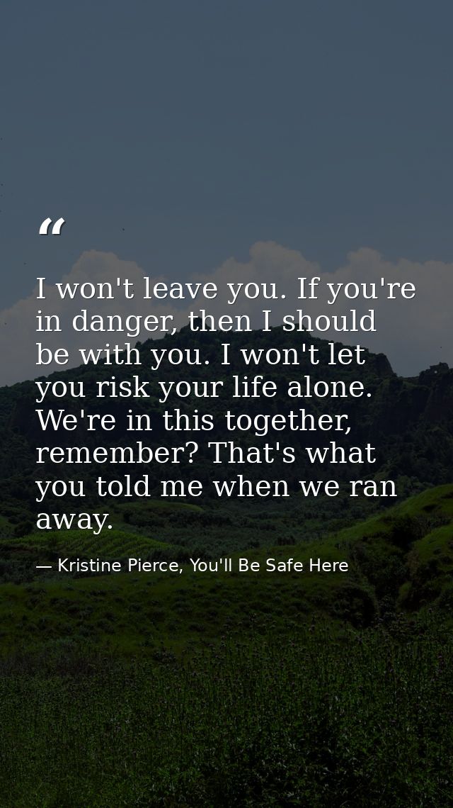 I won't leave you. If you're in danger, then I should be with you. I won't let you risk your life alone. We're in this t — Kristine Pierce, You'll Be Safe Here