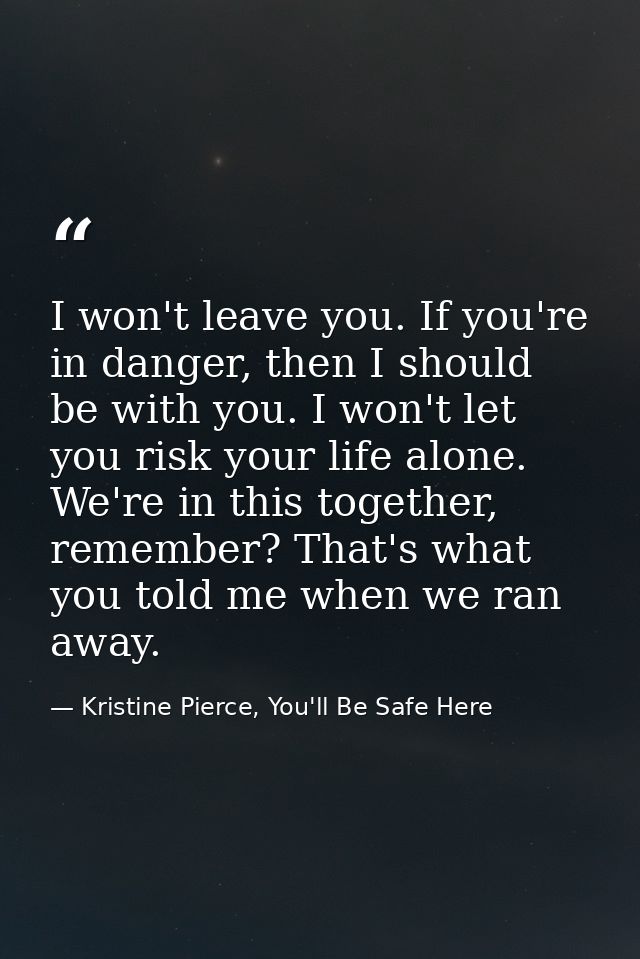 I won't leave you. If you're in danger, then I should be with you. I won't let you risk your life alone. We're in this t — Kristine Pierce, You'll Be Safe Here