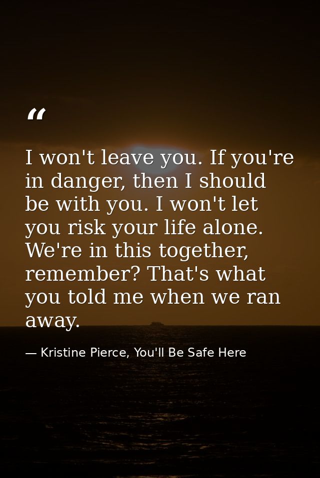 I won't leave you. If you're in danger, then I should be with you. I won't let you risk your life alone. We're in this t — Kristine Pierce, You'll Be Safe Here