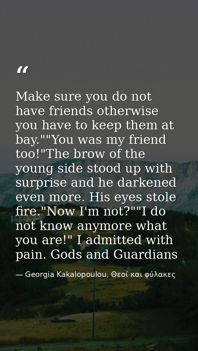 Make sure you do not have friends otherwise you have to keep them at bay.""You was my friend too!"The brow of the young  — Georgia Kakalopoulou, Θεοί και φύλακες