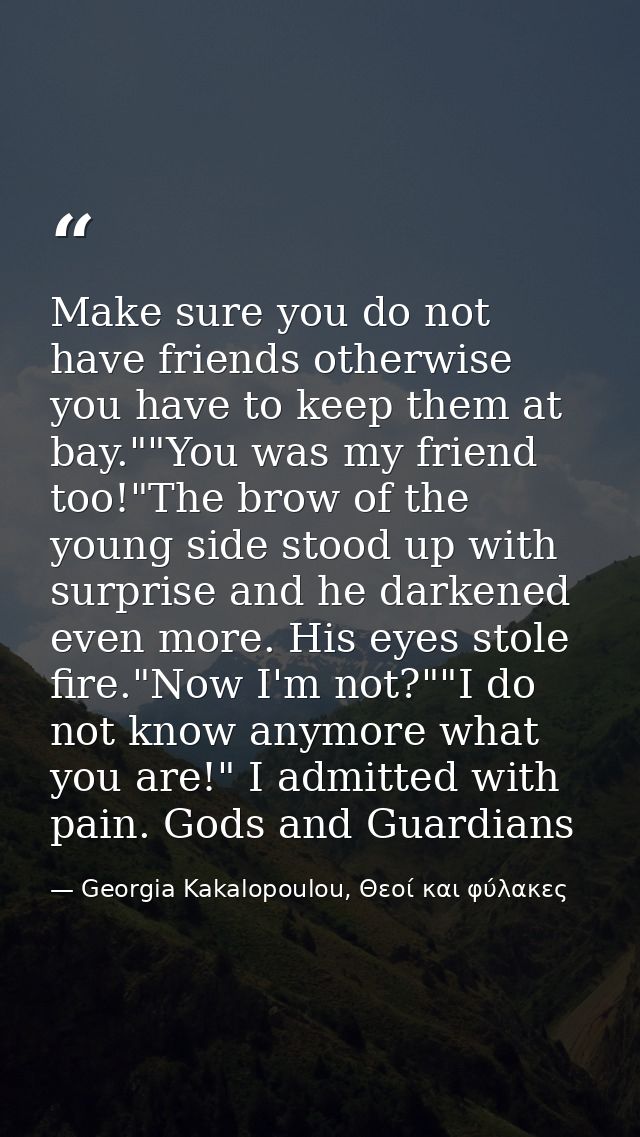 Make sure you do not have friends otherwise you have to keep them at bay.""You was my friend too!"The brow of the young  — Georgia Kakalopoulou, Θεοί και φύλακες
