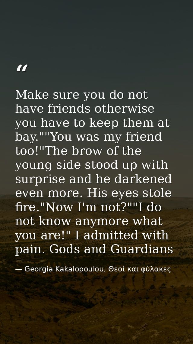 Make sure you do not have friends otherwise you have to keep them at bay.""You was my friend too!"The brow of the young  — Georgia Kakalopoulou, Θεοί και φύλακες