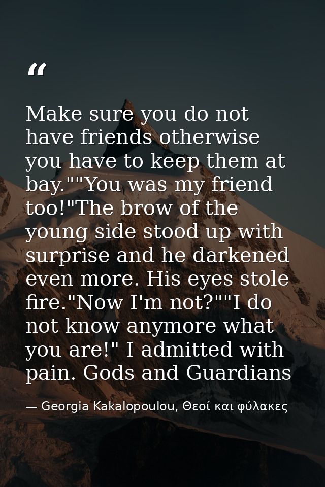 Make sure you do not have friends otherwise you have to keep them at bay.""You was my friend too!"The brow of the young  — Georgia Kakalopoulou, Θεοί και φύλακες