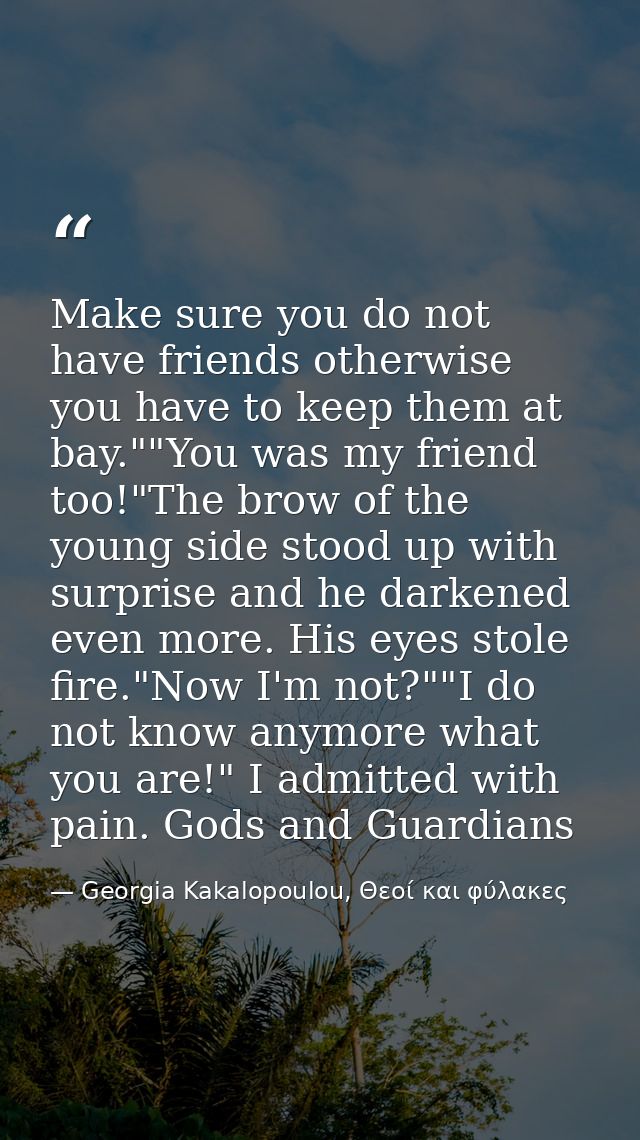 Make sure you do not have friends otherwise you have to keep them at bay.""You was my friend too!"The brow of the young  — Georgia Kakalopoulou, Θεοί και φύλακες