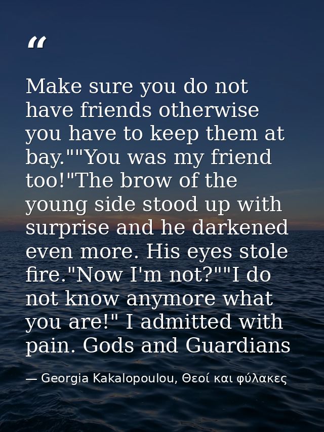 Make sure you do not have friends otherwise you have to keep them at bay.""You was my friend too!"The brow of the young  — Georgia Kakalopoulou, Θεοί και φύλακες