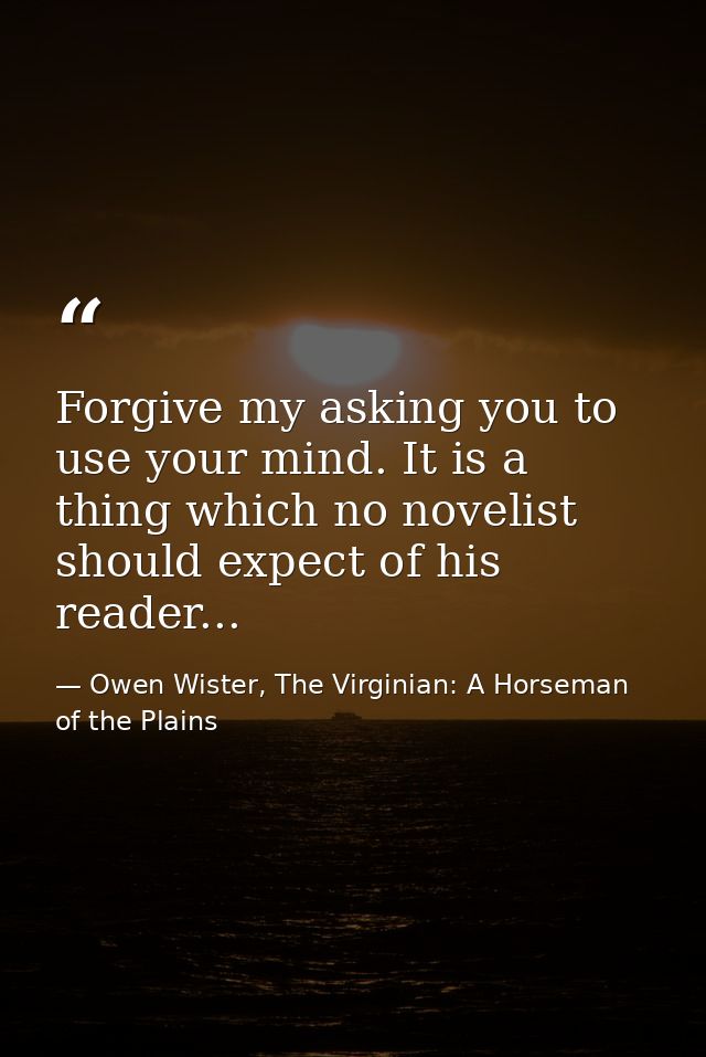Forgive my asking you to use your mind. It is a thing which no novelist should expect of his reader... — Owen Wister, The Virginian: A Horseman of the Plains