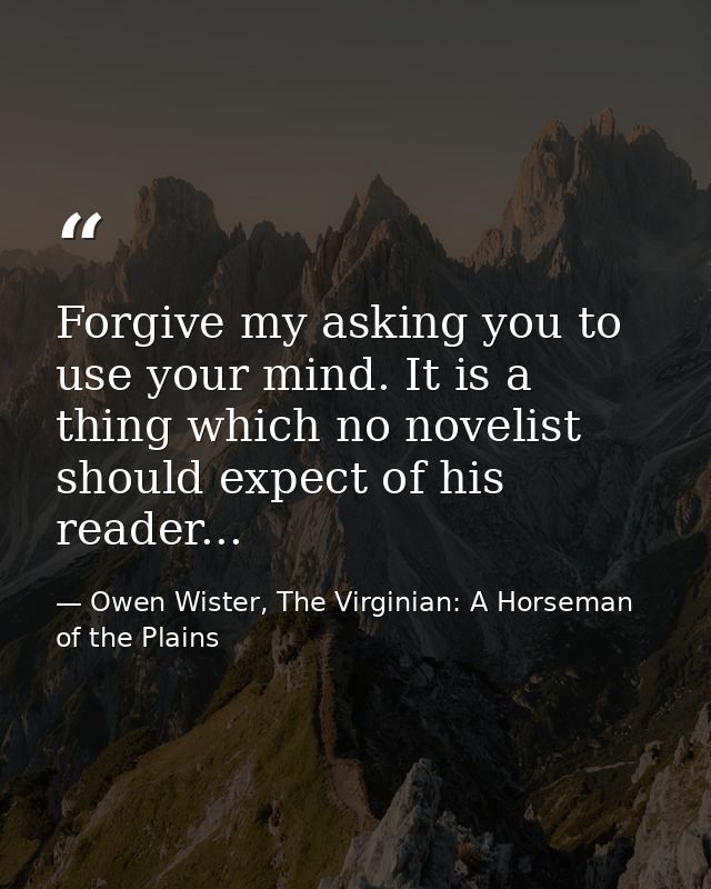 Forgive my asking you to use your mind. It is a thing which no novelist should expect of his reader... — Owen Wister, The Virginian: A Horseman of the Plains
