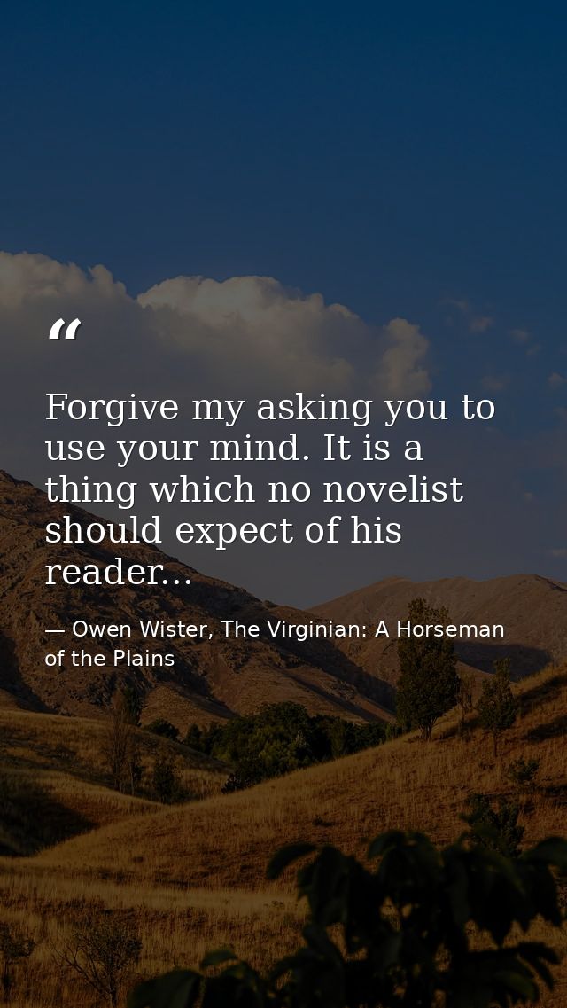 Forgive my asking you to use your mind. It is a thing which no novelist should expect of his reader... — Owen Wister, The Virginian: A Horseman of the Plains