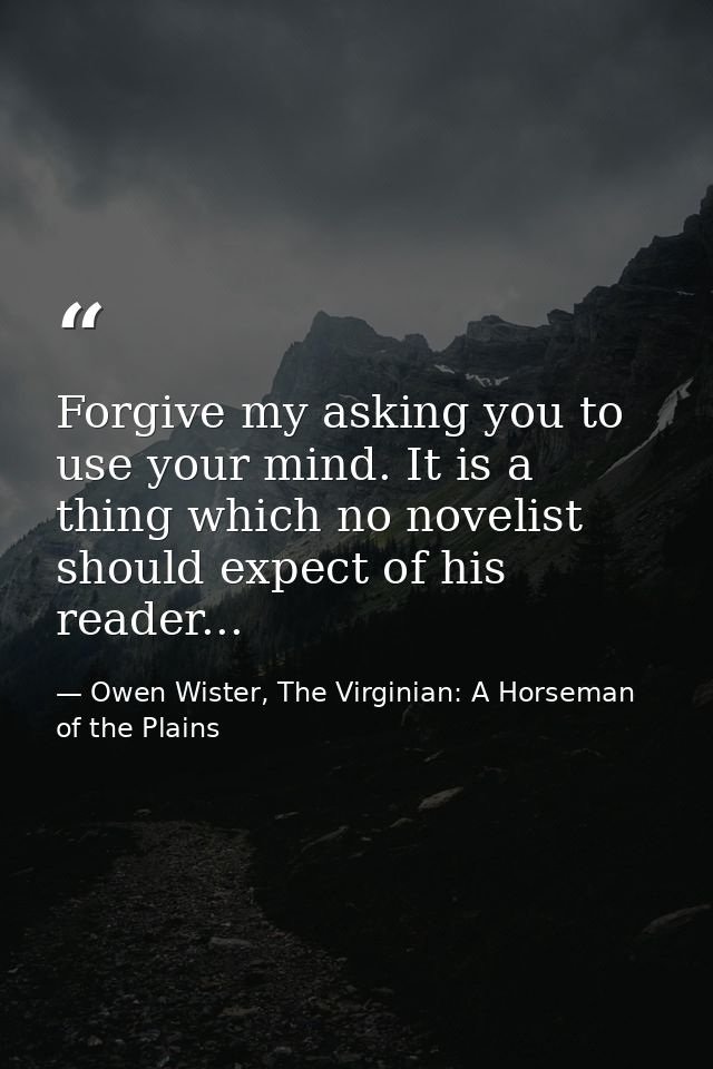 Forgive my asking you to use your mind. It is a thing which no novelist should expect of his reader... — Owen Wister, The Virginian: A Horseman of the Plains