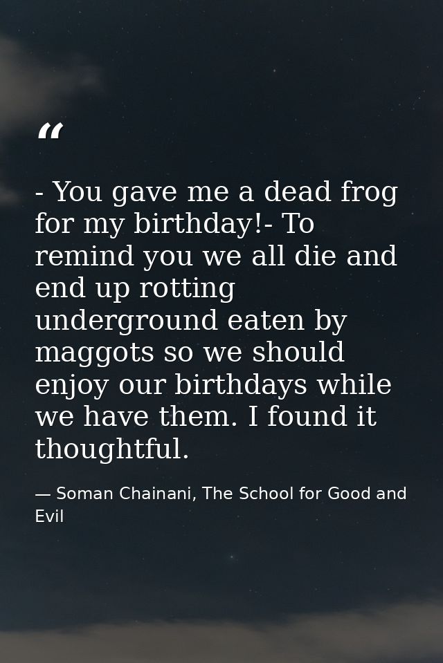 - You gave me a dead frog for my birthday!- To remind you we all die and end up rotting underground eaten by maggots so  — Soman Chainani, The School for Good and Evil