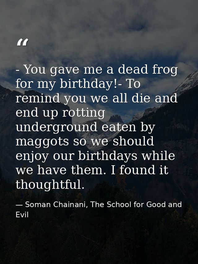 - You gave me a dead frog for my birthday!- To remind you we all die and end up rotting underground eaten by maggots so  — Soman Chainani, The School for Good and Evil