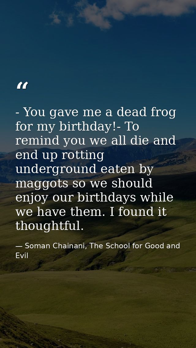 - You gave me a dead frog for my birthday!- To remind you we all die and end up rotting underground eaten by maggots so  — Soman Chainani, The School for Good and Evil