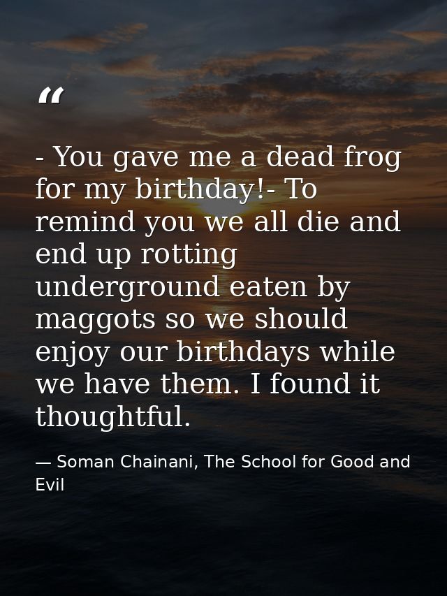 - You gave me a dead frog for my birthday!- To remind you we all die and end up rotting underground eaten by maggots so  — Soman Chainani, The School for Good and Evil